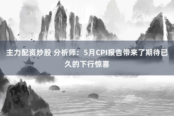 主力配资炒股 分析师：5月CPI报告带来了期待已久的下行惊喜