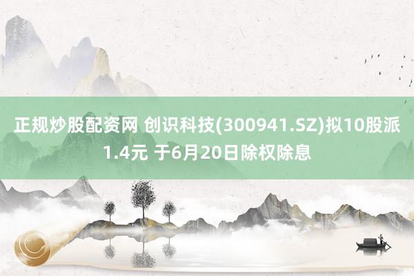 正规炒股配资网 创识科技(300941.SZ)拟10股派1.4元 于6月20日除权除息