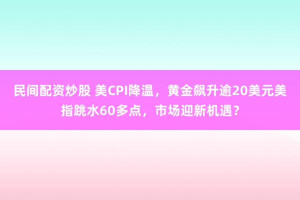 民间配资炒股 美CPI降温，黄金飙升逾20美元美指跳水60多点，市场迎新机遇？