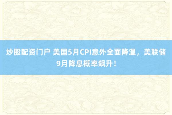 炒股配资门户 美国5月CPI意外全面降温，美联储9月降息概率飙升！