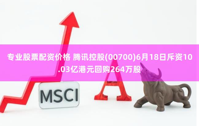 专业股票配资价格 腾讯控股(00700)6月18日斥资10.03亿港元回购264万股