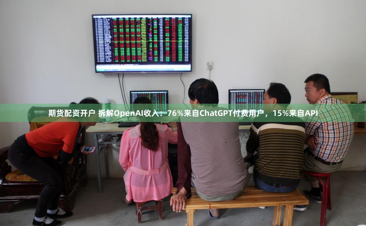 期货配资开户 拆解OpenAI收入：76%来自ChatGPT付费用户，15%来自API