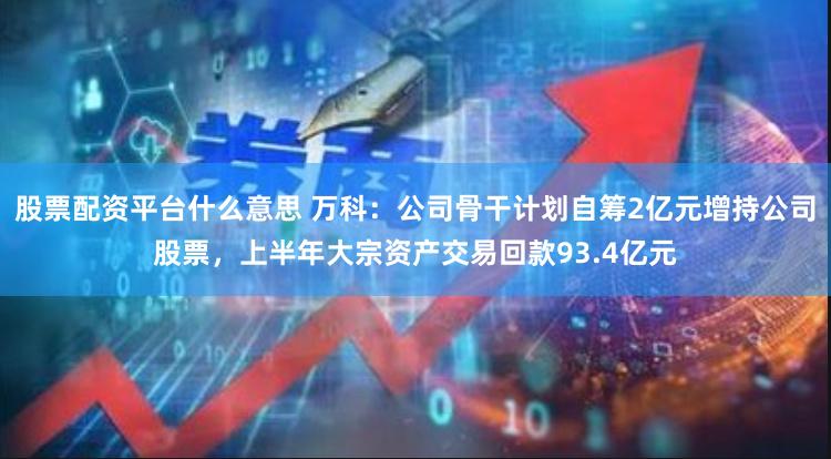 股票配资平台什么意思 万科：公司骨干计划自筹2亿元增持公司股票，上半年大宗资产交易回款93.4亿元