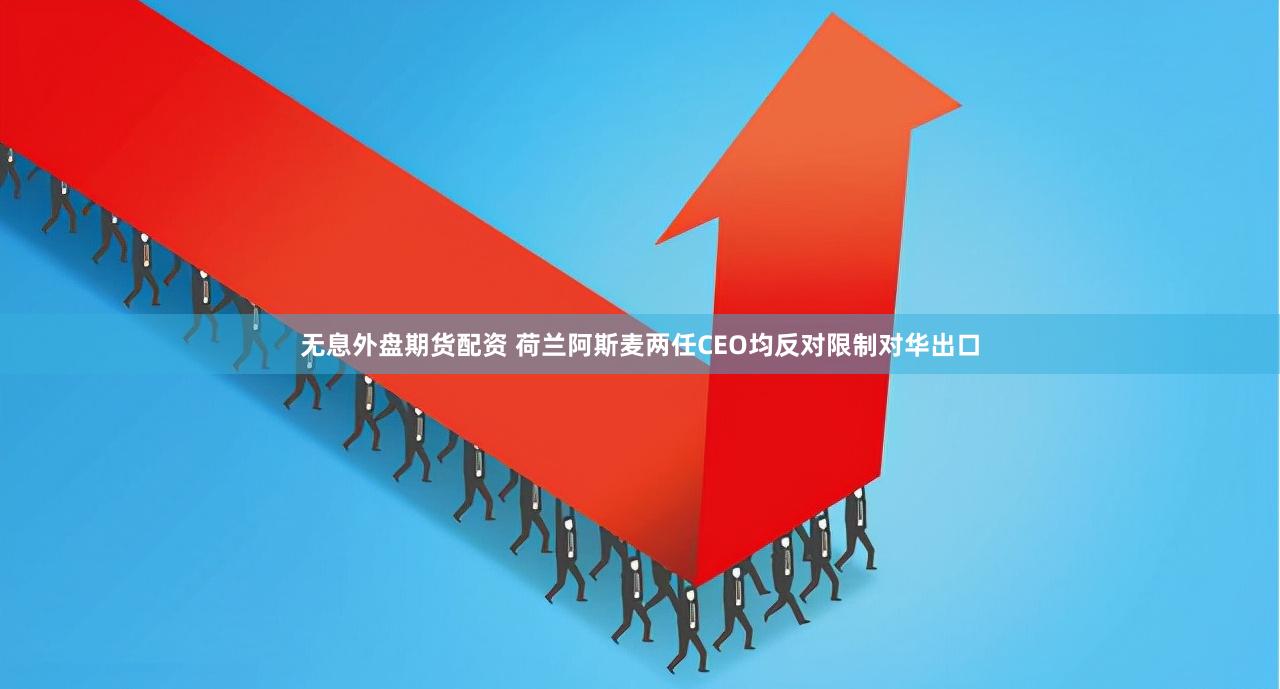 无息外盘期货配资 荷兰阿斯麦两任CEO均反对限制对华出口