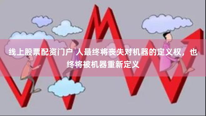 线上股票配资门户 人最终将丧失对机器的定义权，也终将被机器重新定义