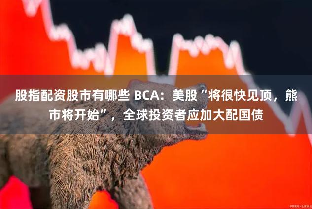 股指配资股市有哪些 BCA：美股“将很快见顶，熊市将开始”，全球投资者应加大配国债