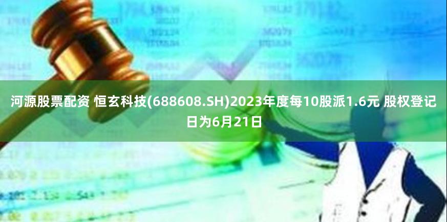 河源股票配资 恒玄科技(688608.SH)2023年度每10股派1.6元 股权登记日为6月21日