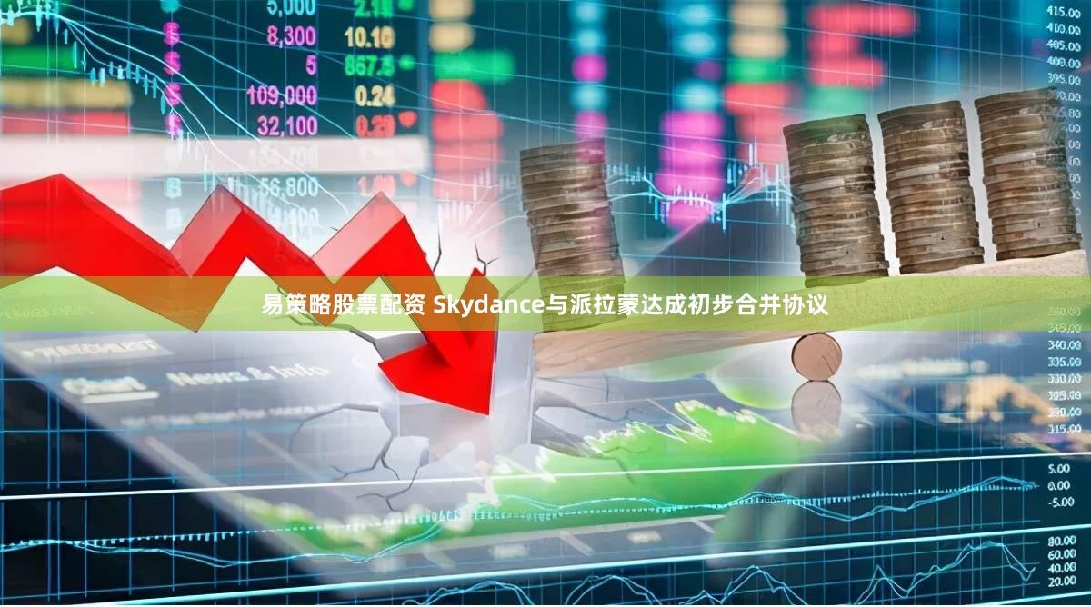 易策略股票配资 Skydance与派拉蒙达成初步合并协议