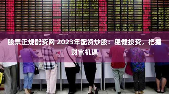 股票正规配资网 2023年配资炒股：稳健投资，把握财富机遇